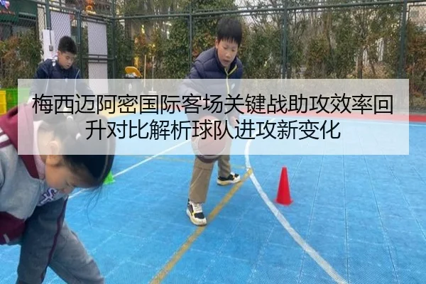 梅西迈阿密国际客场关键战助攻效率回升对比解析球队进攻新变化