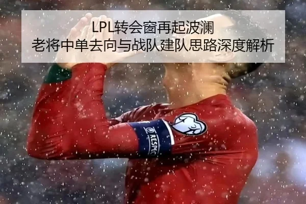 LPL转会窗再起波澜 老将中单去向与战队建队思路深度解析