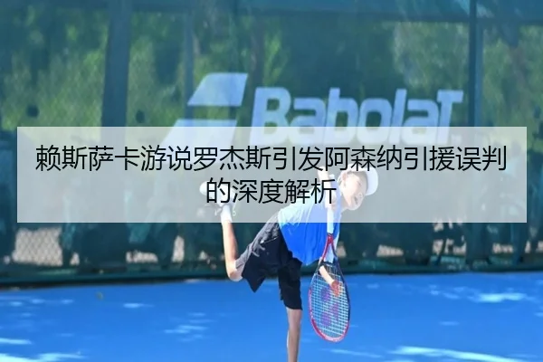 赖斯萨卡游说罗杰斯引发阿森纳引援误判的深度解析