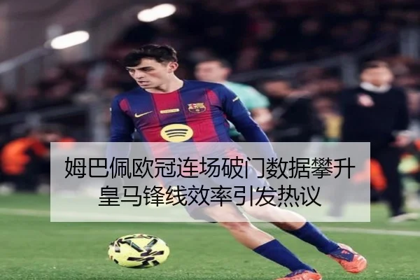 姆巴佩欧冠连场破门数据攀升 皇马锋线效率引发热议